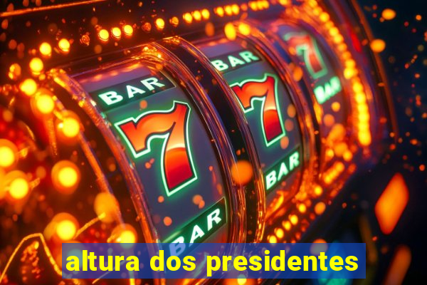 altura dos presidentes